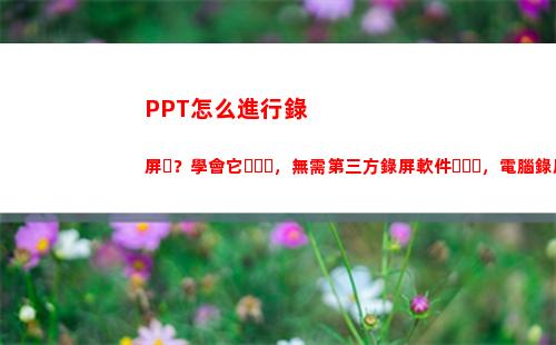 PPT怎么進行錄屏？學會它，無需第三方錄屏軟件，電腦錄屏超輕松(ppt怎么進行錄制)